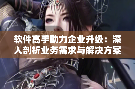 軟件高手助力企業(yè)升級：深入剖析業(yè)務需求與解決方案