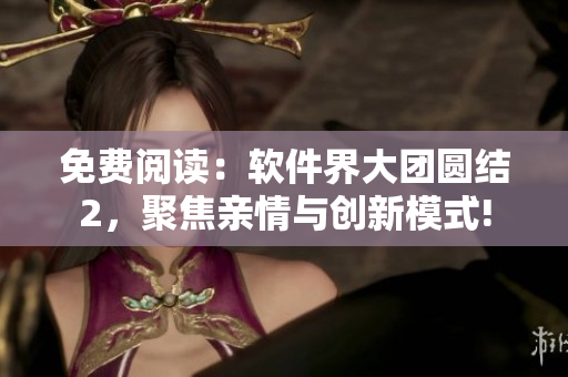 免費閱讀：軟件界大團圓結(jié)2，聚焦親情與創(chuàng)新模式!