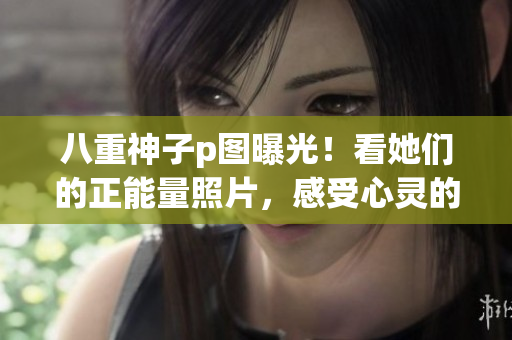 八重神子p圖曝光！看她們的正能量照片，感受心靈的溫暖