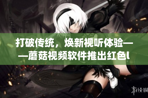 打破傳統(tǒng)，煥新視聽體驗(yàn)——蘑菇視頻軟件推出紅色logo
