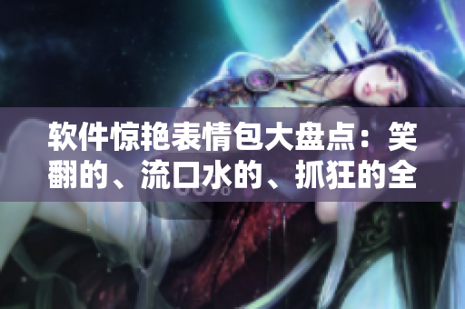 軟件驚艷表情包大盤點(diǎn)：笑翻的、流口水的、抓狂的全都有