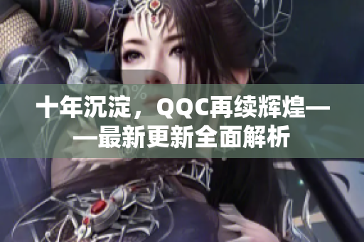十年沉淀，QQC再續(xù)輝煌——最新更新全面解析