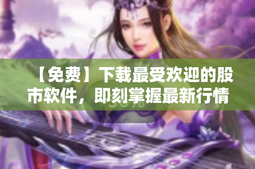 【免費】下載最受歡迎的股市軟件，即刻掌握最新行情信息！
