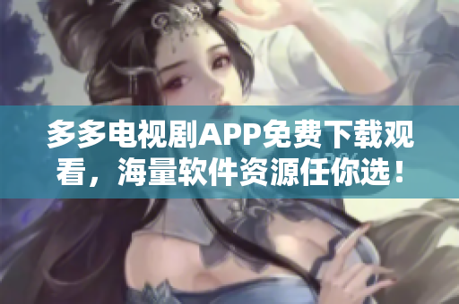 多多電視劇APP免費(fèi)下載觀看，海量軟件資源任你選！