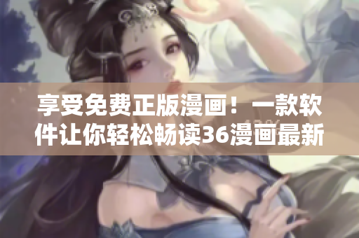 享受免費(fèi)正版漫畫！一款軟件讓你輕松暢讀36漫畫最新作品