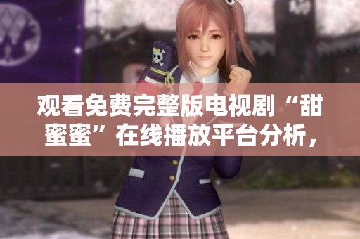 觀看免費(fèi)完整版電視劇“甜蜜蜜”在線播放平臺(tái)分析，軟件推薦