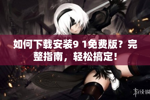 如何下載安裝9 1免費(fèi)版？完整指南，輕松搞定！