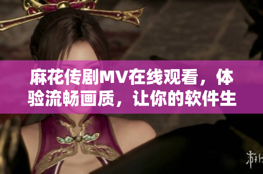 麻花傳劇MV在線觀看，體驗流暢畫質(zhì)，讓你的軟件生活更精彩