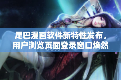 尾巴漫畫軟件新特性發(fā)布，用戶瀏覽頁(yè)面登錄窗口煥然一新