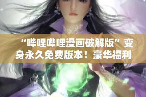 “嗶哩嗶哩漫畫破解版”變身永久免費(fèi)版本！豪華福利等你拿！