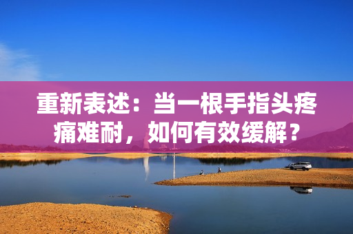 重新表述：當(dāng)一根手指頭疼痛難耐，如何有效緩解？