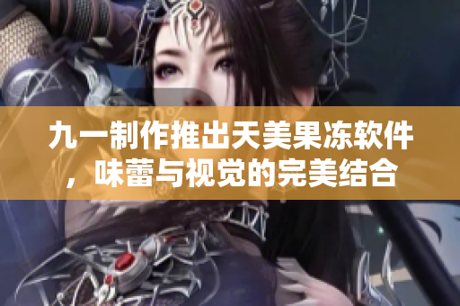 九一制作推出天美果凍軟件，味蕾與視覺的完美結(jié)合