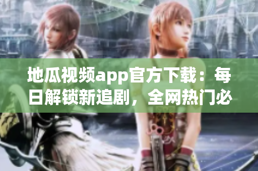 地瓜視頻app官方下載：每日解鎖新追劇，全網(wǎng)熱門必備的視頻軟件