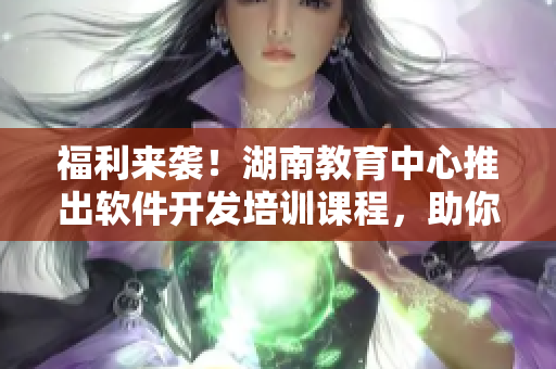 福利來襲！湖南教育中心推出軟件開發(fā)培訓(xùn)課程，助你成為一名優(yōu)秀程序員！