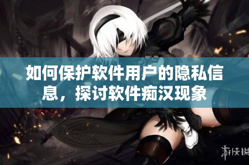 如何保護軟件用戶的隱私信息，探討軟件癡漢現(xiàn)象