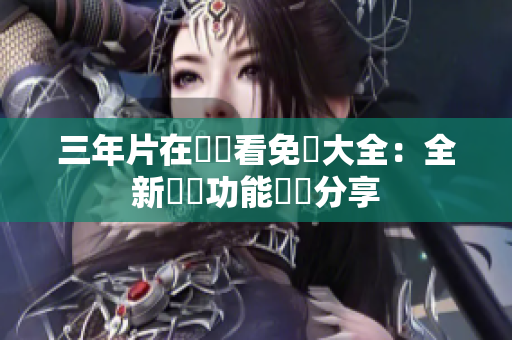 三年片在線觀看免費(fèi)大全：全新軟體功能體驗(yàn)分享