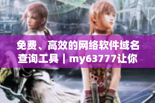 免費、高效的網(wǎng)絡軟件域名查詢工具｜my63777讓你輕松獲取最新領域