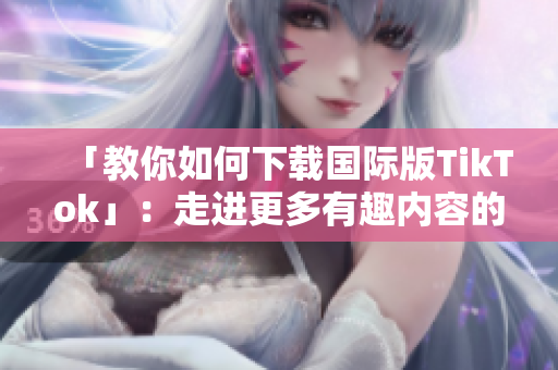 「教你如何下載國際版TikTok」：走進(jìn)更多有趣內(nèi)容的世界