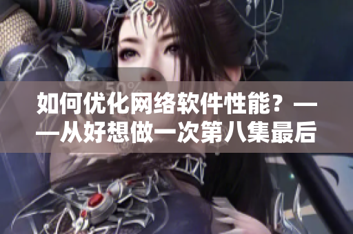 如何優(yōu)化網(wǎng)絡(luò)軟件性能？——從好想做一次第八集最后的歌曲中汲取靈感