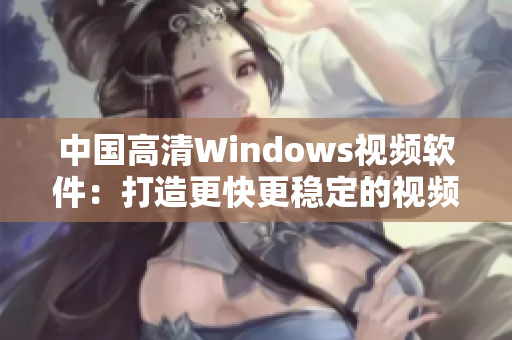 中國高清Windows視頻軟件：打造更快更穩(wěn)定的視頻播放體驗！
