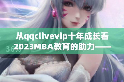 從qqclivevip十年成長(zhǎng)看2023MBA教育的助力——一個(gè)網(wǎng)絡(luò)軟件編輯的思考