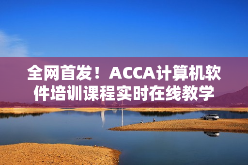 全網(wǎng)首發(fā)！ACCA計(jì)算機(jī)軟件培訓(xùn)課程實(shí)時(shí)在線教學(xué)