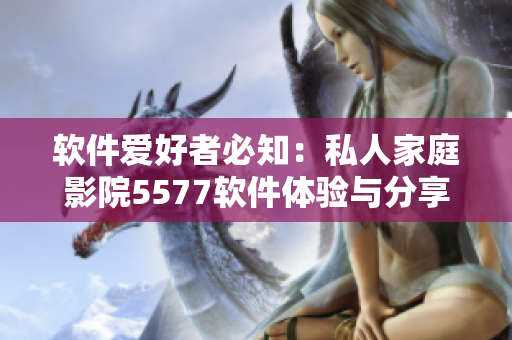 軟件愛好者必知：私人家庭影院5577軟件體驗與分享