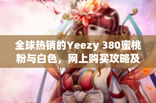 全球熱銷的Yeezy 380蜜桃粉與白色，網(wǎng)上購買攻略及相關(guān)軟件推薦