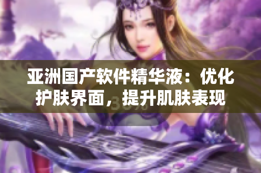 亞洲國(guó)產(chǎn)軟件精華液：優(yōu)化護(hù)膚界面，提升肌膚表現(xiàn)