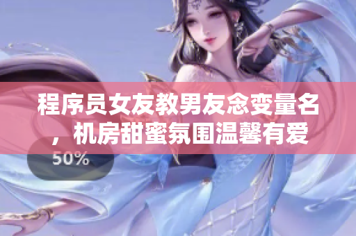 程序員女友教男友念變量名，機(jī)房甜蜜氛圍溫馨有愛