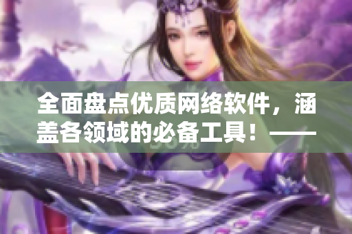 全面盤點(diǎn)優(yōu)質(zhì)網(wǎng)絡(luò)軟件，涵蓋各領(lǐng)域的必備工具！——2021軟件推薦指南