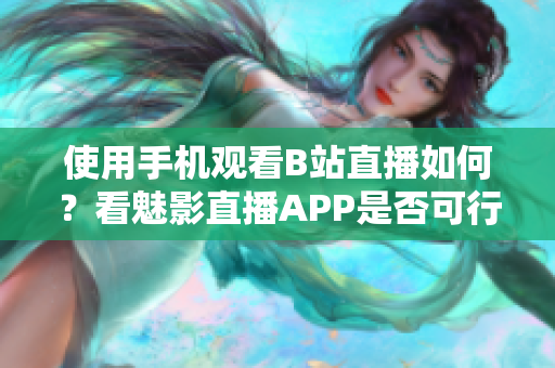 使用手機(jī)觀看B站直播如何？看魅影直播APP是否可行？