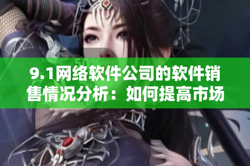 9.1網(wǎng)絡(luò)軟件公司的軟件銷售情況分析：如何提高市場份額？