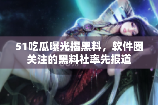 51吃瓜曝光揭黑料，軟件圈關(guān)注的黑料社率先報(bào)道