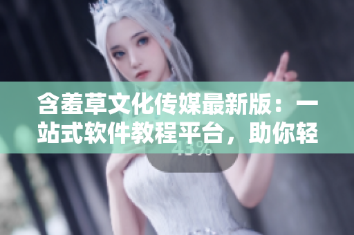 含羞草文化傳媒最新版：一站式軟件教程平臺(tái)，助你輕松掌握編程技能