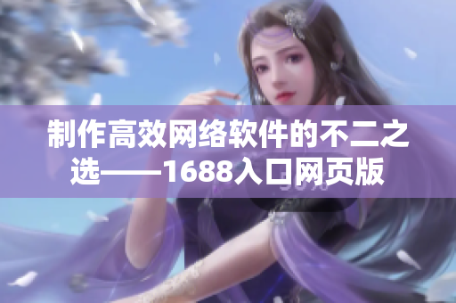 制作高效網絡軟件的不二之選——1688入口網頁版
