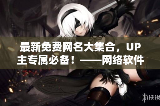 最新免費(fèi)網(wǎng)名大集合，UP主專屬必備！——網(wǎng)絡(luò)軟件編輯為你整理