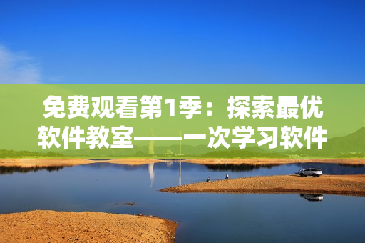 免費觀看第1季：探索最優(yōu)軟件教室——一次學習軟件應用的旅程