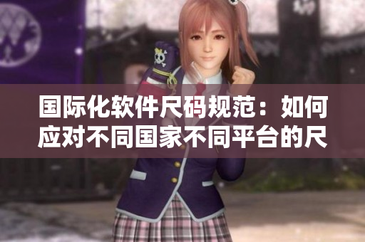 國(guó)際化軟件尺碼規(guī)范：如何應(yīng)對(duì)不同國(guó)家不同平臺(tái)的尺碼轉(zhuǎn)換問(wèn)題？