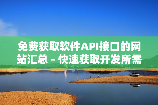 免費(fèi)獲取軟件API接口的網(wǎng)站匯總 - 快速獲取開發(fā)所需信息！