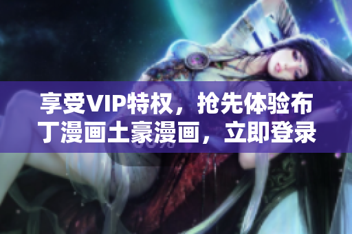 享受VIP特權，搶先體驗布丁漫畫土豪漫畫，立即登錄！