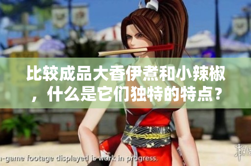 比較成品大香伊煮和小辣椒，什么是它們獨(dú)特的特點(diǎn)？