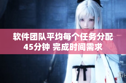 軟件團(tuán)隊(duì)平均每個(gè)任務(wù)分配45分鐘 完成時(shí)間需求