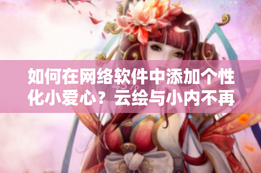 如何在網(wǎng)絡軟件中添加個性化小愛心？云繪與小內不再是獨家