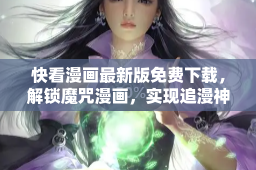 快看漫畫最新版免費(fèi)下載，解鎖魔咒漫畫，實(shí)現(xiàn)追漫神器！