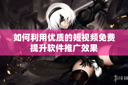 如何利用優(yōu)質(zhì)的短視頻免費(fèi)提升軟件推廣效果