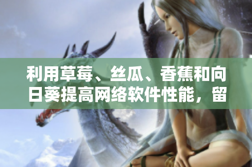 利用草莓、絲瓜、香蕉和向日葵提高網(wǎng)絡(luò)軟件性能，留言獲取更多技巧