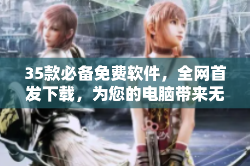 35款必備免費(fèi)軟件，全網(wǎng)首發(fā)下載，為您的電腦帶來(lái)無(wú)限便利