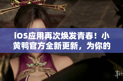 iOS應(yīng)用再次煥發(fā)青春！小黃鴨官方全新更新，為你的網(wǎng)絡(luò)世界帶來更多創(chuàng)新