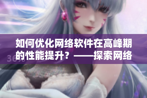 如何優(yōu)化網(wǎng)絡軟件在高峰期的性能提升？——探索網(wǎng)絡軟件的綻放之道！